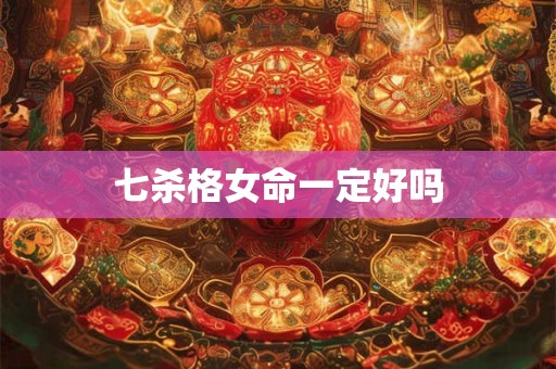 七杀格女命一定好吗 七杀格女命一定好吗