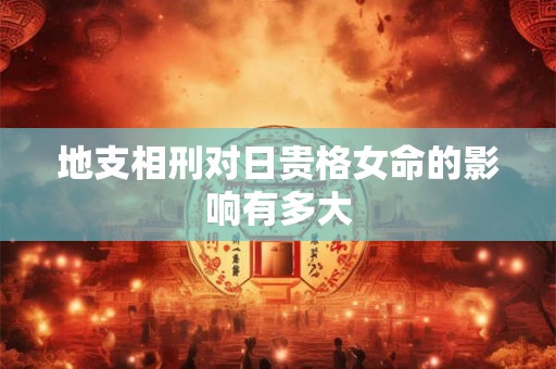 地支相刑对日贵格女命的影响有多大