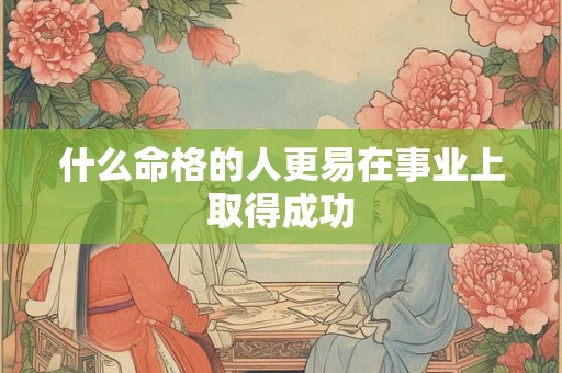 什么命格的人更易在事业上取得成功