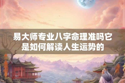 易大师专业八字命理准吗它是如何解读人生运势的