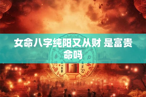 详细阅读:女命八字纯阳又从财 是富贵命吗 女命八字纯阳又从财 是富贵命吗
