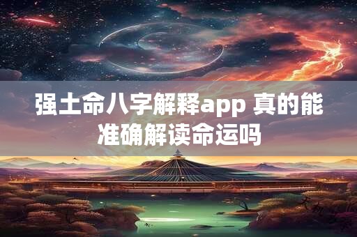 强土命八字解释app 真的能准确解读命运吗 强土命八字解释app 真的能准确解读命运吗