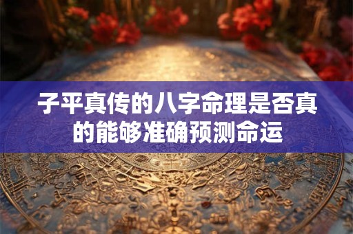 子平真传的八字命理是否真的能够准确预测命运