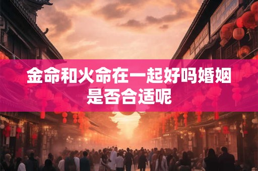 金命和火命在一起好吗婚姻是否合适呢