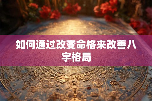 如何通过改变命格来改善八字格局