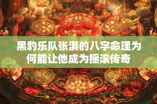 黑豹乐队张淇的八字命理为何能让他成为摇滚传奇