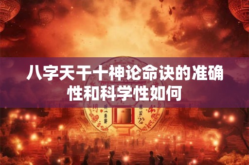 八字天干十神论命诀的准确性和科学性如何