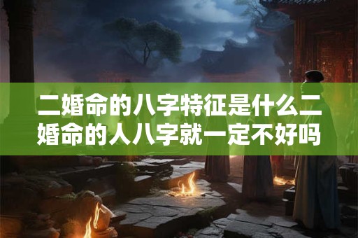 二婚命的八字特征是什么二婚命的人八字就一定不好吗