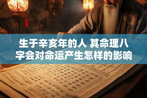 生于辛亥年的人 其命理八字会对命运产生怎样的影响