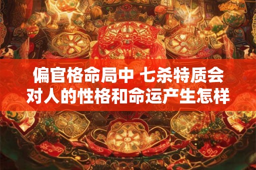偏官格命局中 七杀特质会对人的性格和命运产生怎样的影响