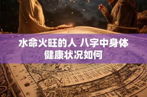 水命火旺的人 八字中身体健康状况如何