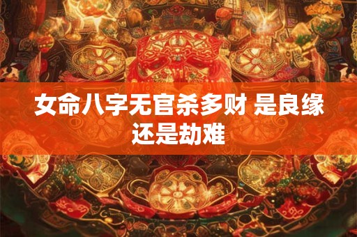 女命八字无官杀多财 是良缘还是劫难