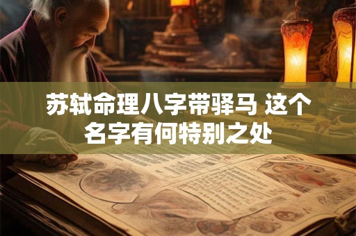 苏轼命理八字带驿马 这个名字有何特别之处 苏轼命理八字带驿马 这个名字有何特别之处