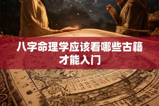 八字命理学应该看哪些古籍才能入门 八字命理学应该看哪些古籍才能入门