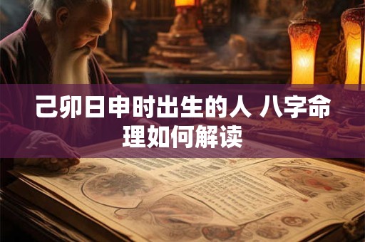 己卯日申时出生的人 八字命理如何解读