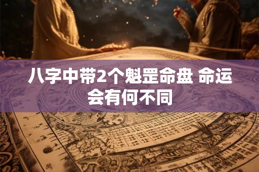八字中带2个魁罡命盘 命运会有何不同 八字中带2个魁罡命盘 命运会有何不同