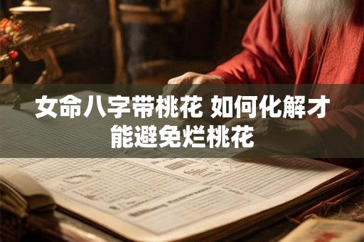 女命八字带桃花 如何化解才能避免烂桃花
