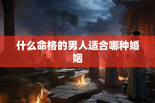 什么命格的男人适合哪种婚姻