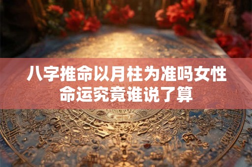 八字推命以月柱为准吗女性命运究竟谁说了算