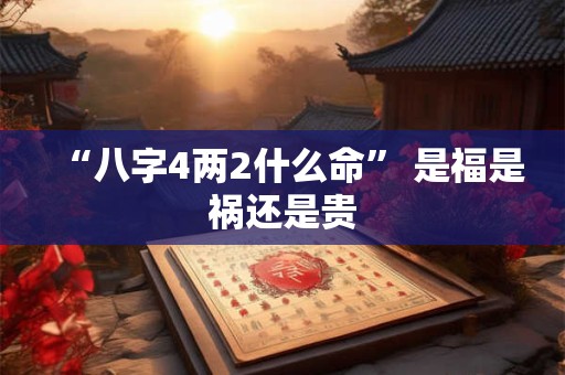 “八字4两2什么命” 是福是祸还是贵