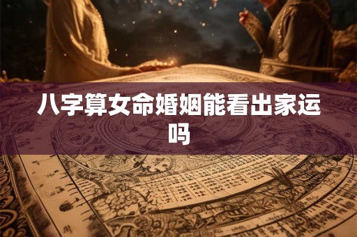 八字算女命婚姻能看出家运吗