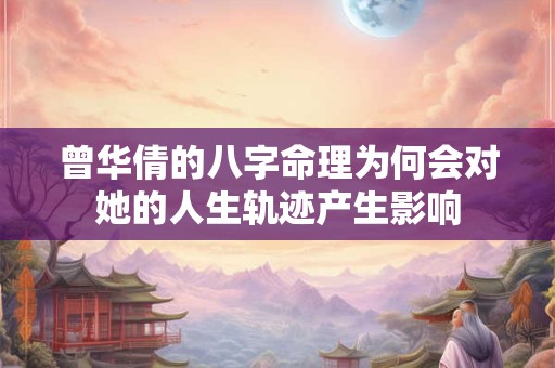 曾华倩的八字命理为何会对她的人生轨迹产生影响