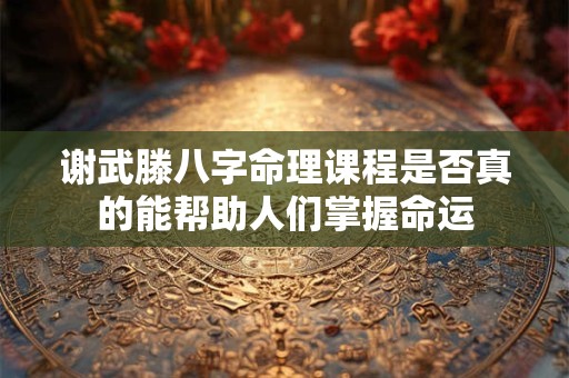 谢武滕八字命理课程是否真的能帮助人们掌握命运