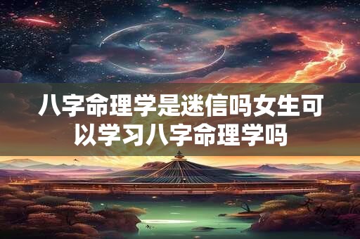 八字命理学是迷信吗女生可以学习八字命理学吗