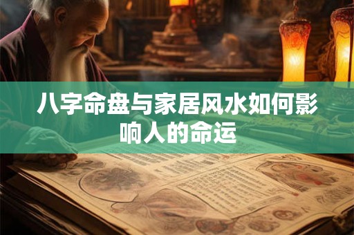 八字命盘与家居风水如何影响人的命运