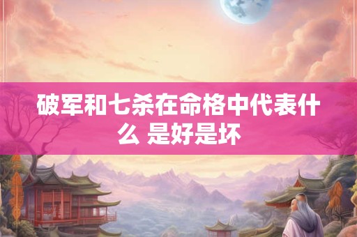 破军和七杀在命格中代表什么 是好是坏