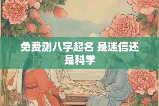免费测八字起名 是迷信还是科学