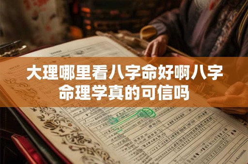 大理哪里看八字命好啊八字命理学真的可信吗