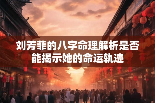 刘芳菲的八字命理解析是否能揭示她的命运轨迹