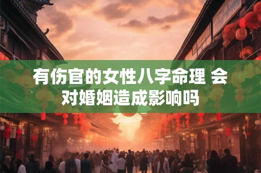 有伤官的女性八字命理 会对婚姻造成影响吗
