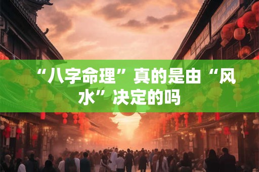 “八字命理”真的是由“风水”决定的吗