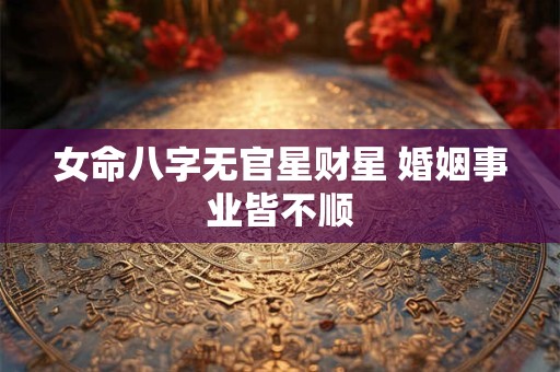 女命八字无官星财星 婚姻事业皆不顺