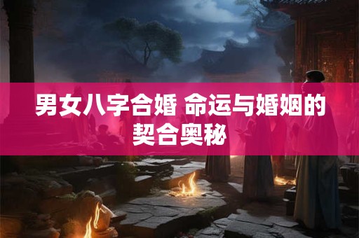 男女八字合婚 命运与婚姻的契合奥秘
