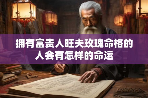 拥有富贵人旺夫玫瑰命格的人会有怎样的命运