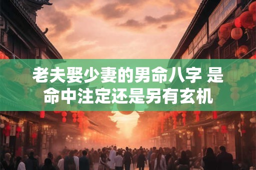 老夫娶少妻的男命八字 是命中注定还是另有玄机