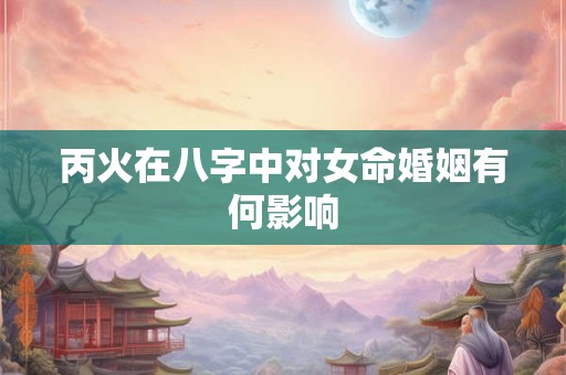丙火在八字中对女命婚姻有何影响