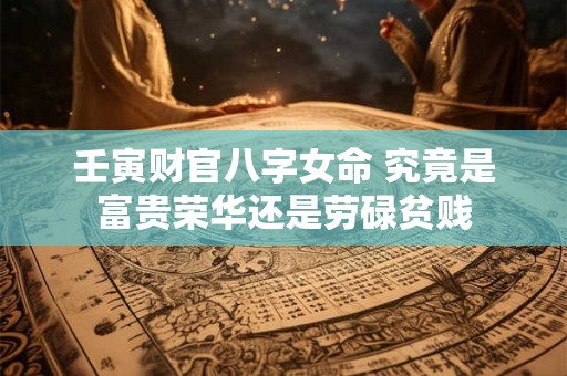 壬寅财官八字女命 究竟是富贵荣华还是劳碌贫贱