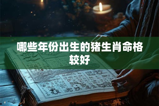 哪些年份出生的猪生肖命格较好 哪些年份出生的猪生肖命格较好