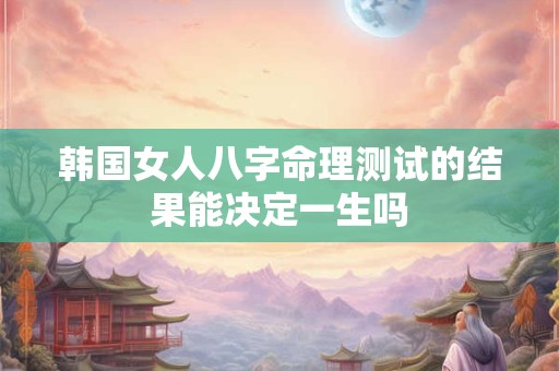 韩国女人八字命理测试的结果能决定一生吗
