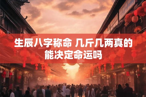 生辰八字称命 几斤几两真的能决定命运吗