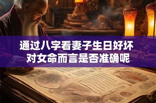 通过八字看妻子生日好坏 对女命而言是否准确呢