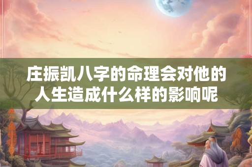庄振凯八字的命理会对他的人生造成什么样的影响呢