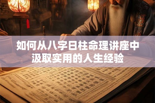 如何从八字日柱命理讲座中汲取实用的人生经验