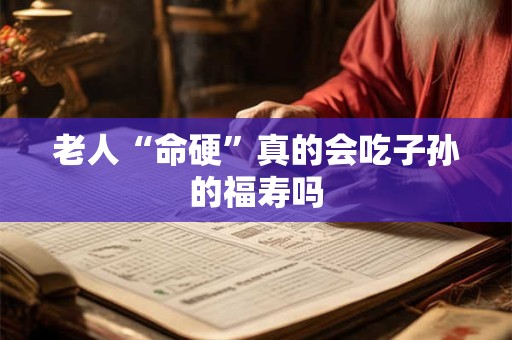 老人“命硬”真的会吃子孙的福寿吗 老人“命硬”真的会吃子孙的福寿吗