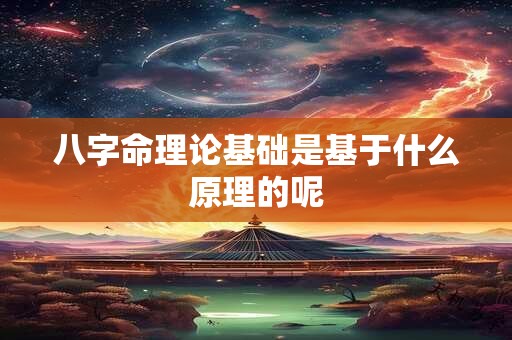八字命理论基础是基于什么原理的呢 八字命理论基础是基于什么原理的呢