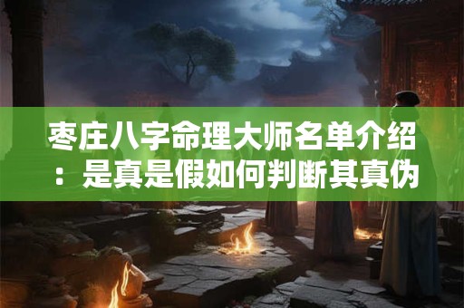 枣庄八字命理大师名单介绍：是真是假如何判断其真伪